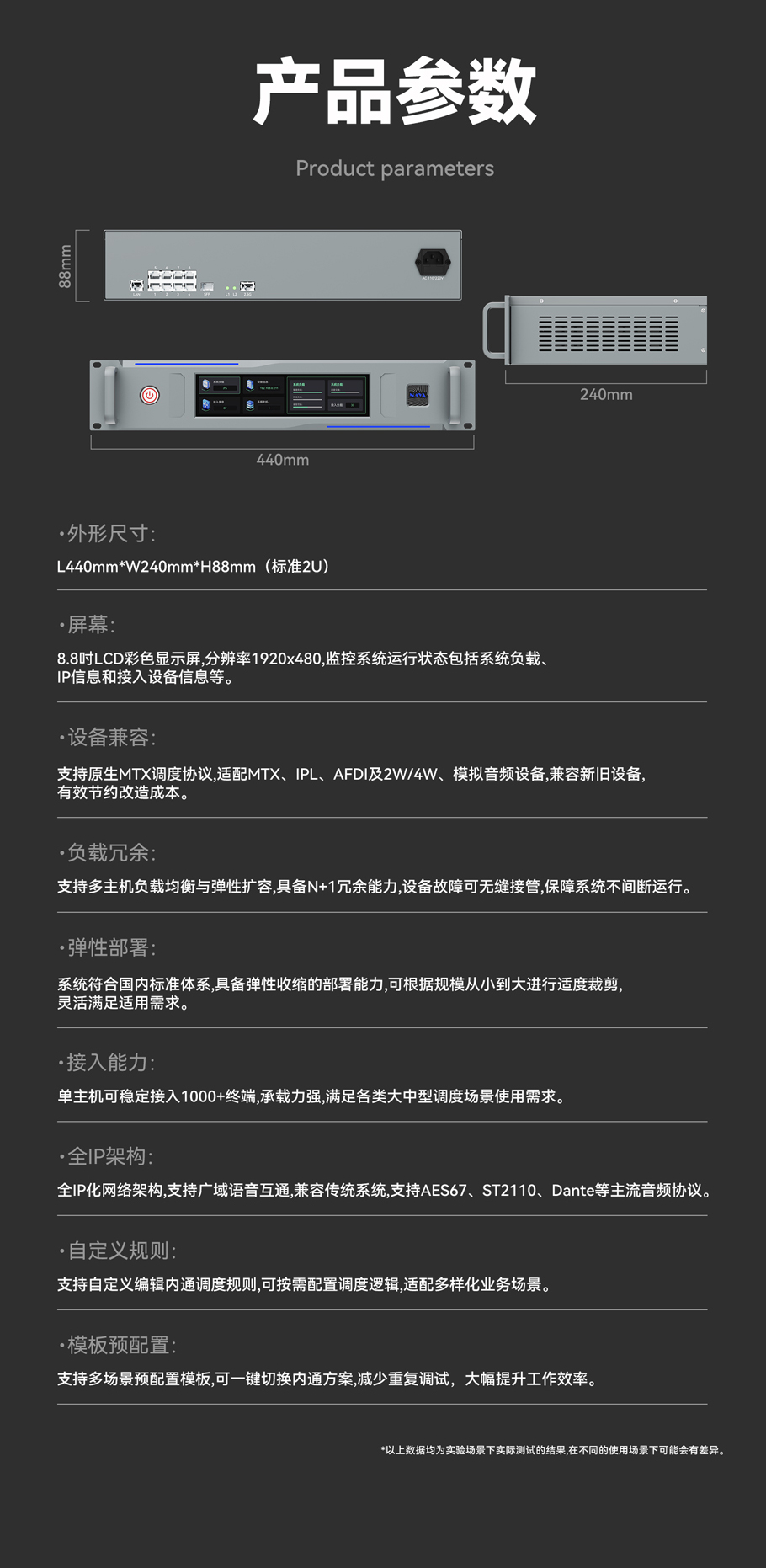 灵活调度：根据演出或节目流程随时自定义通话规则规划。高可靠性：支持N+1负载均衡冗余，高负载运行。高性能：单台主机性能即可满足大多数场景内通需求。弹性部署：可根据规模从大到小进行适度裁剪，灵活满足使用需求。